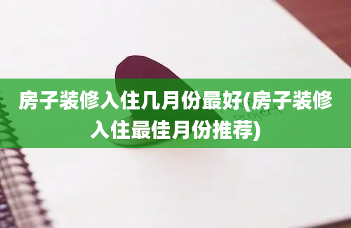 房子装修入住几月份最好(房子装修入住最佳月份推荐)