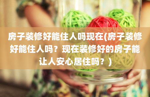 房子装修好能住人吗现在(房子装修好能住人吗？现在装修好的房子能让人安心居住吗？)