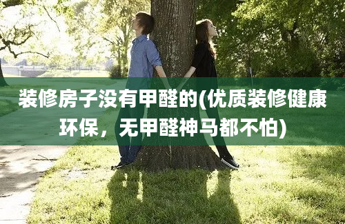 装修房子没有甲醛的(优质装修健康环保，无甲醛神马都不怕)