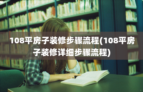 108平房子装修步骤流程(108平房子装修详细步骤流程)