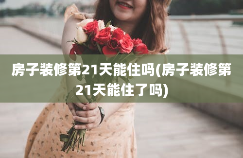 房子装修第21天能住吗(房子装修第21天能住了吗)