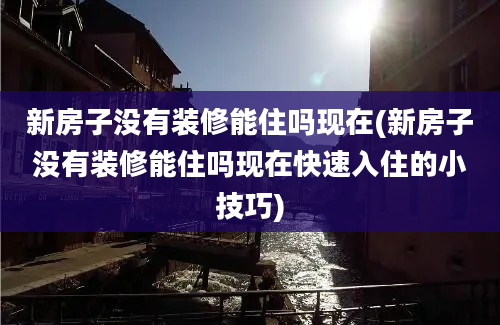 新房子没有装修能住吗现在(新房子没有装修能住吗现在快速入住的小技巧)