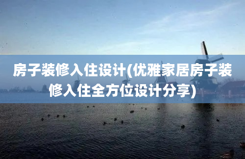 房子装修入住设计(优雅家居房子装修入住全方位设计分享)