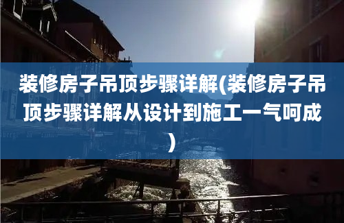 装修房子吊顶步骤详解(装修房子吊顶步骤详解从设计到施工一气呵成)