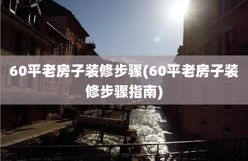 60平老房子装修步骤(60平老房子装修步骤指南)