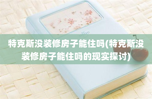 特克斯没装修房子能住吗(特克斯没装修房子能住吗的现实探讨)