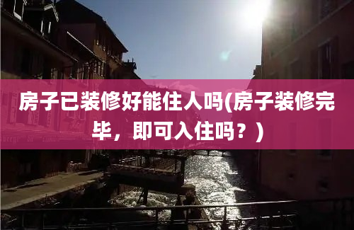 房子已装修好能住人吗(房子装修完毕，即可入住吗？)