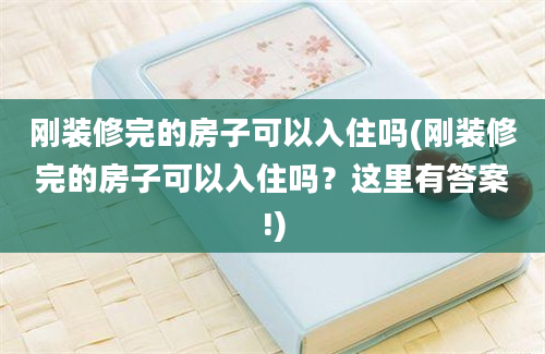 刚装修完的房子可以入住吗(刚装修完的房子可以入住吗？这里有答案!)