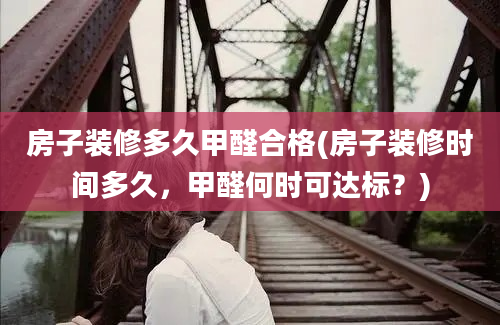 房子装修多久甲醛合格(房子装修时间多久，甲醛何时可达标？)