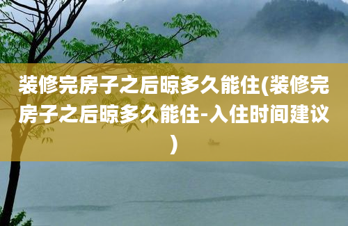 装修完房子之后晾多久能住(装修完房子之后晾多久能住-入住时间建议)