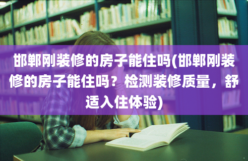 邯郸刚装修的房子能住吗(邯郸刚装修的房子能住吗？检测装修质量，舒适入住体验)