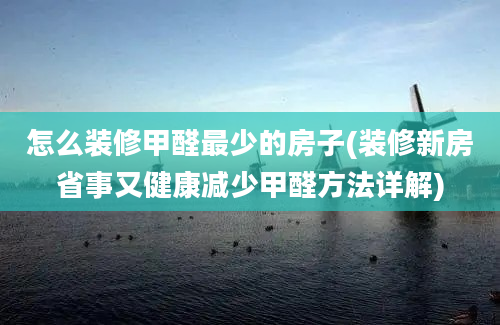 怎么装修甲醛最少的房子(装修新房省事又健康减少甲醛方法详解)