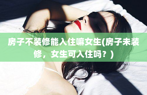 房子不装修能入住嘛女生(房子未装修，女生可入住吗？)