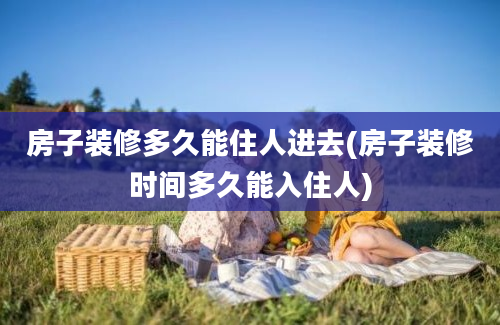 房子装修多久能住人进去(房子装修时间多久能入住人)