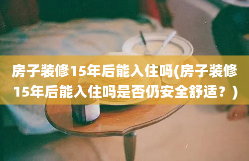 房子装修15年后能入住吗(房子装修15年后能入住吗是否仍安全舒适？)