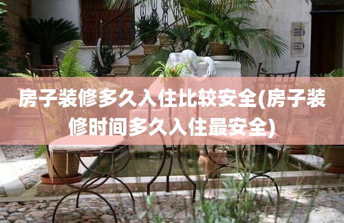 房子装修多久入住比较安全(房子装修时间多久入住最安全)