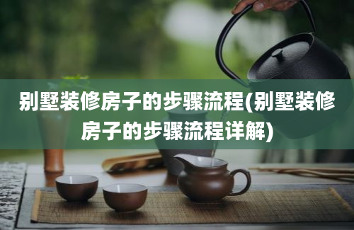 别墅装修房子的步骤流程(别墅装修房子的步骤流程详解)