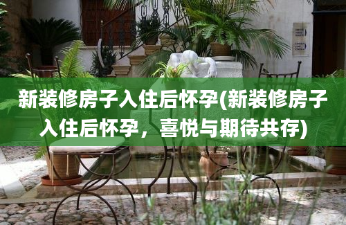 新装修房子入住后怀孕(新装修房子入住后怀孕，喜悦与期待共存)