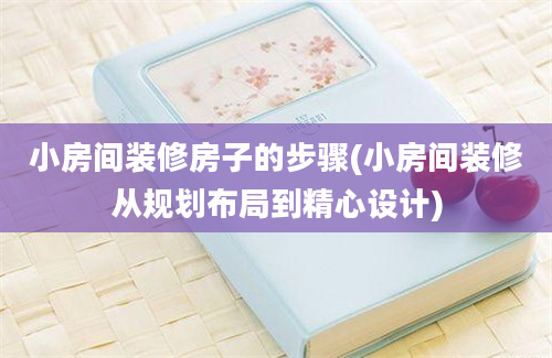 小房间装修房子的步骤(小房间装修从规划布局到精心设计)