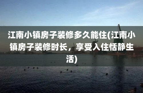 江南小镇房子装修多久能住(江南小镇房子装修时长，享受入住恬静生活)