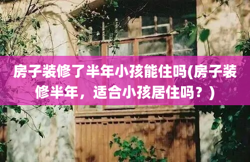 房子装修了半年小孩能住吗(房子装修半年，适合小孩居住吗？)