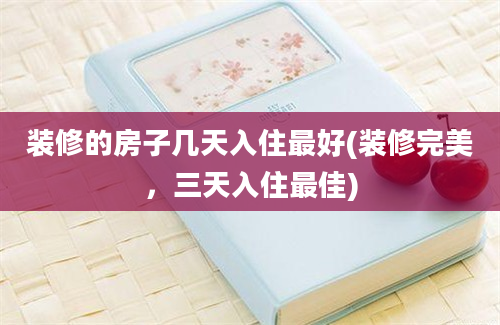 装修的房子几天入住最好(装修完美，三天入住最佳)