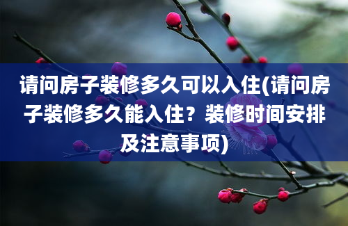 请问房子装修多久可以入住(请问房子装修多久能入住？装修时间安排及注意事项)