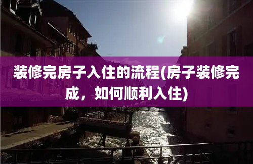 装修完房子入住的流程(房子装修完成，如何顺利入住)