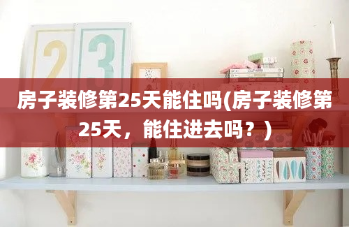 房子装修第25天能住吗(房子装修第25天，能住进去吗？)