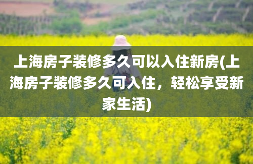 上海房子装修多久可以入住新房(上海房子装修多久可入住，轻松享受新家生活)