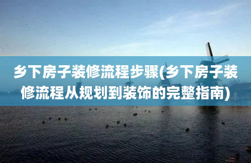 乡下房子装修流程步骤(乡下房子装修流程从规划到装饰的完整指南)