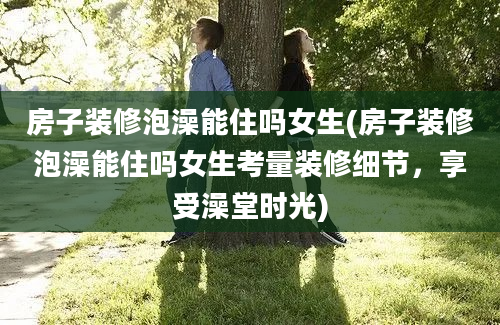 房子装修泡澡能住吗女生(房子装修泡澡能住吗女生考量装修细节，享受澡堂时光)