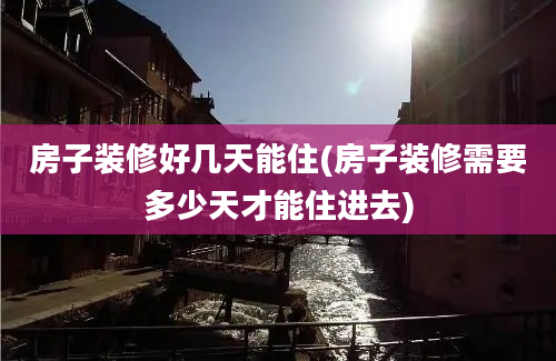 房子装修好几天能住(房子装修需要多少天才能住进去)