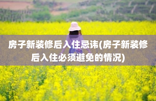 房子新装修后入住忌讳(房子新装修后入住必须避免的情况)