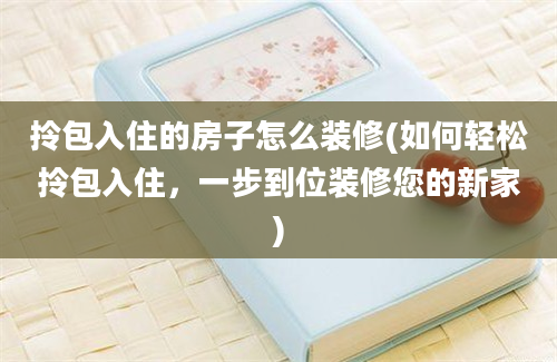 拎包入住的房子怎么装修(如何轻松拎包入住，一步到位装修您的新家)