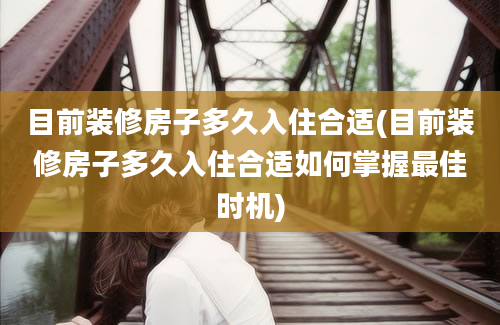 目前装修房子多久入住合适(目前装修房子多久入住合适如何掌握最佳时机)