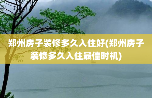 郑州房子装修多久入住好(郑州房子装修多久入住最佳时机)