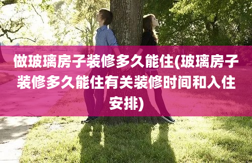 做玻璃房子装修多久能住(玻璃房子装修多久能住有关装修时间和入住安排)