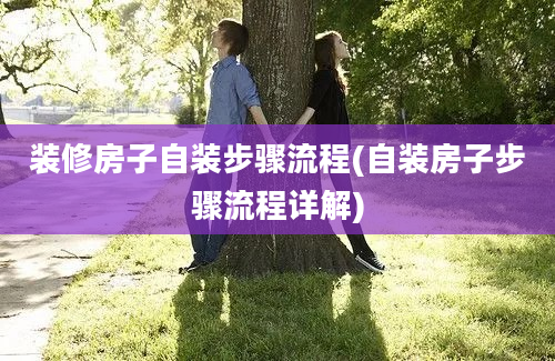 装修房子自装步骤流程(自装房子步骤流程详解)