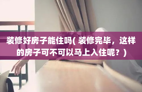 装修好房子能住吗( 装修完毕，这样的房子可不可以马上入住呢？)