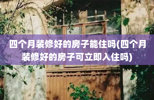 四个月装修好的房子能住吗(四个月装修好的房子可立即入住吗)