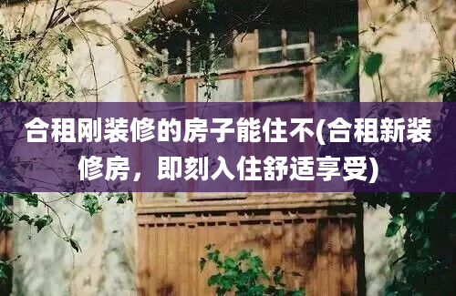 合租刚装修的房子能住不(合租新装修房，即刻入住舒适享受)