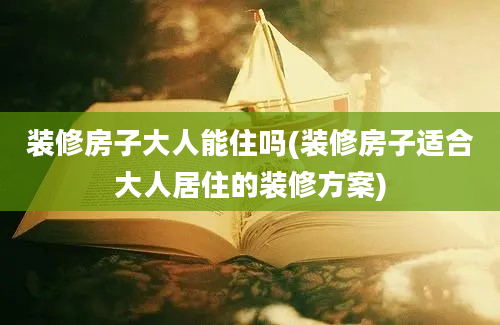 装修房子大人能住吗(装修房子适合大人居住的装修方案)