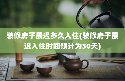 装修房子最迟多久入住(装修房子最迟入住时间预计为30天)