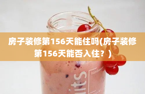 房子装修第156天能住吗(房子装修第156天能否入住？)