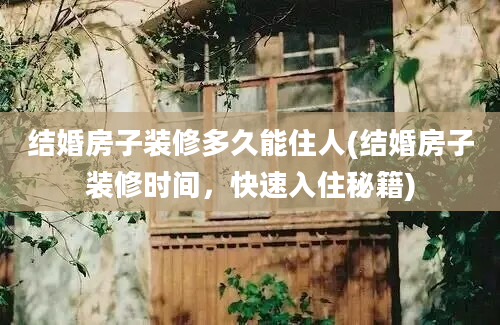 结婚房子装修多久能住人(结婚房子装修时间，快速入住秘籍)