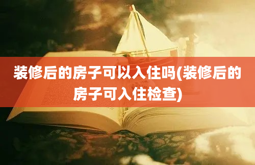 装修后的房子可以入住吗(装修后的房子可入住检查)