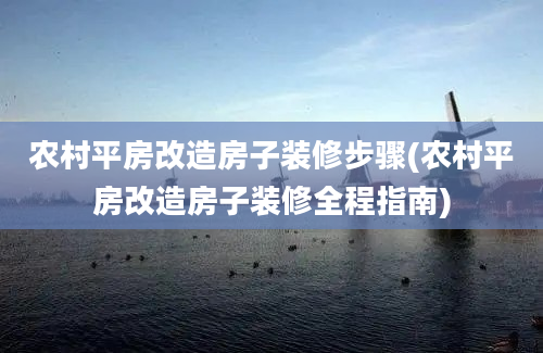 农村平房改造房子装修步骤(农村平房改造房子装修全程指南)