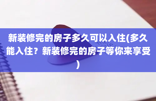 新装修完的房子多久可以入住(多久能入住？新装修完的房子等你来享受)