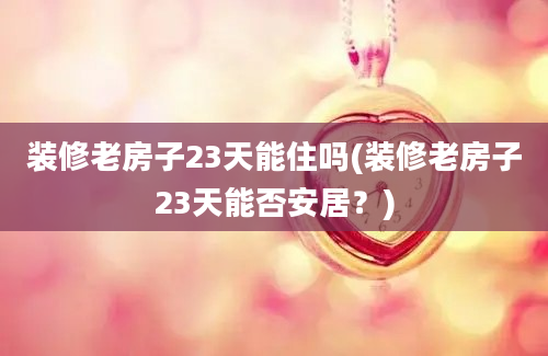 装修老房子23天能住吗(装修老房子23天能否安居？)